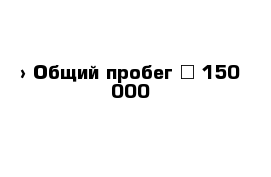  › Общий пробег ­ 150 000